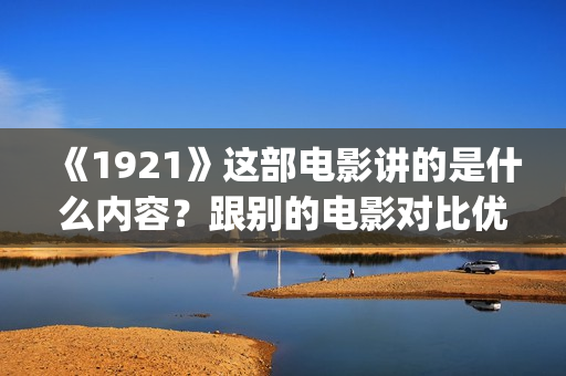 《1921》这部电影讲的是什么内容?跟别的电影对比优势大不大?个人怎么投资?(1921这部电影值得看吗) 《1921》这部电影讲的是什么内容?跟别的电影对比优势大不大?个人怎么投资?(1921这部电影值得看吗)