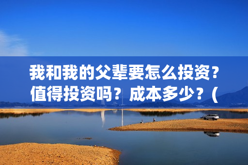 我和我的父辈要怎么投资？值得投资吗？成本多少？(我和我的父辈什么)