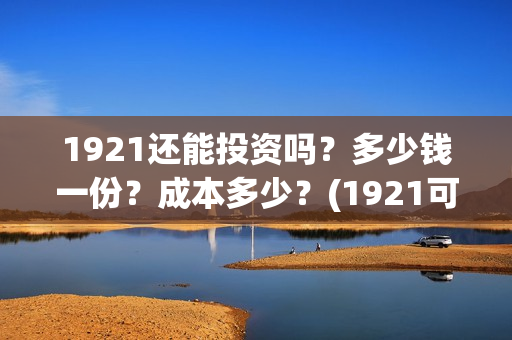 1921还能投资吗？多少钱一份？成本多少？(1921可以投资吗)