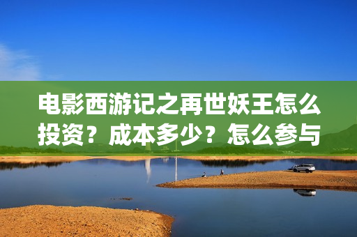 电影西游记之再世妖王怎么投资？成本多少？怎么参与投资？(西游记之再战)