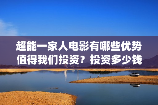 超能一家人电影有哪些优势值得我们投资？投资多少钱一份？(超能一家人电影演员表)