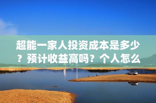 超能一家人投资成本是多少？预计收益高吗？个人怎么参与？(超能一家人投资是不是真的?)
