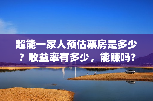 超能一家人预估票房是多少？收益率有多少，能赚吗？(超能一家人第12期)