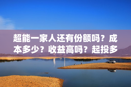 超能一家人还有份额吗？成本多少？收益高吗？起投多少？(超能一家人主演)