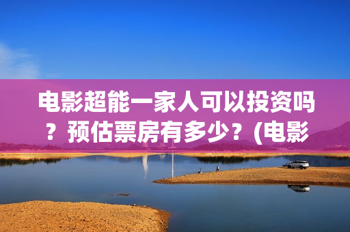 电影超能一家人可以投资吗？预估票房有多少？(电影超能一家人有没有马丽)