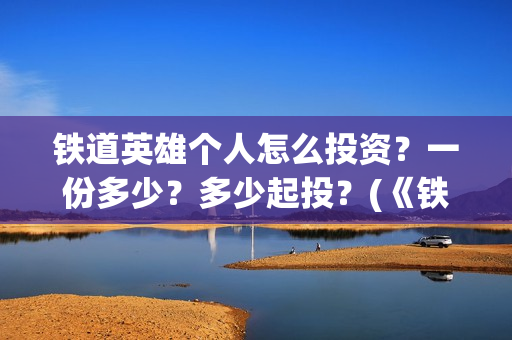 铁道英雄个人怎么投资？一份多少？多少起投？(《铁道英雄》)
