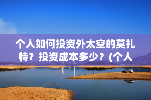个人如何投资外太空的莫扎特？投资成本多少？(个人投资境外外汇合法吗)