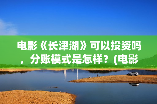 电影《长津湖》可以投资吗，分账模式是怎样？(电影长津湖免费观看)
