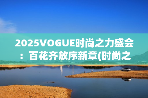 2025VOGUE时尚之力盛会：百花齐放序新章(时尚之秀)