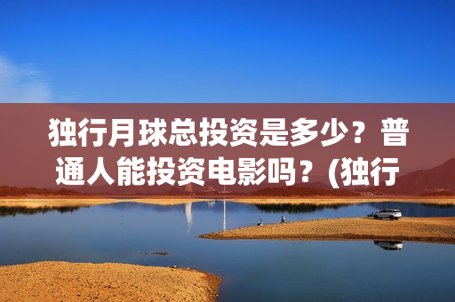 独行月球总投资是多少？普通人能投资电影吗？(独行月球拍摄地)
