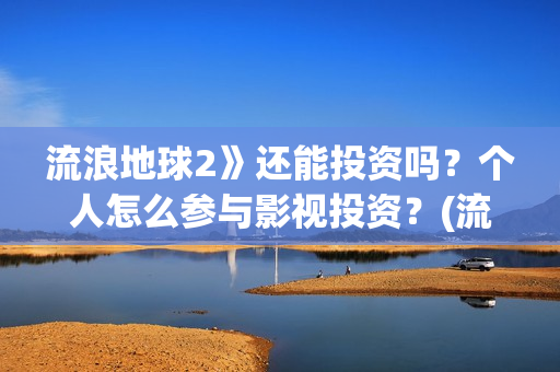 流浪地球2》还能投资吗？个人怎么参与影视投资？(流浪地球2什么)