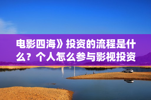 电影四海》投资的流程是什么?个人怎么参与影视投资?(电影四海怎么投资) 电影四海》投资的流程是什么?个人怎么参与影视投资?(电影四海怎么投资)