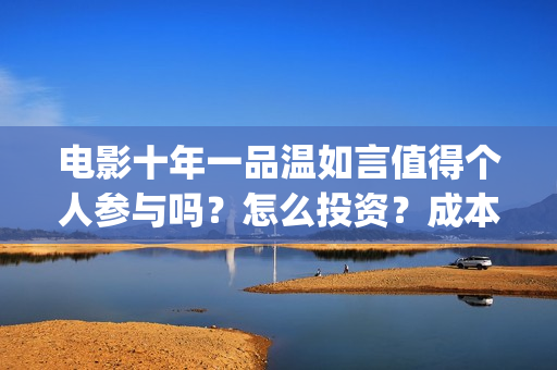 电影十年一品温如言值得个人参与吗？怎么投资？成本多少？(电影十年一品温如言演员表)