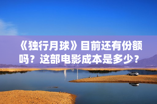 《独行月球》目前还有份额吗？这部电影成本是多少？怎么参与？(独行月球结局什么意思)