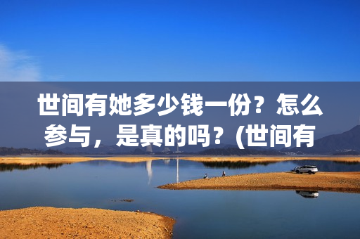 世间有她多少钱一份？怎么参与，是真的吗？(世间有她是什么片)