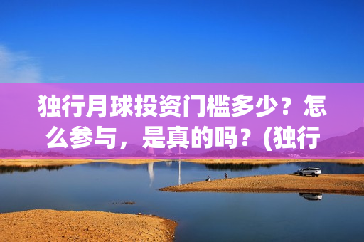 独行月球投资门槛多少？怎么参与，是真的吗？(独行月球结局什么意思)
