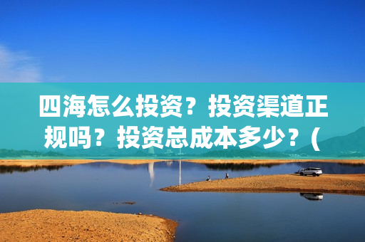 四海怎么投资？投资渠道正规吗？投资总成本多少？(四海投资顾问有限公司)