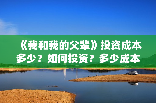《我和我的父辈》投资成本多少？如何投资？多少成本？(我和我的父辈演员表)