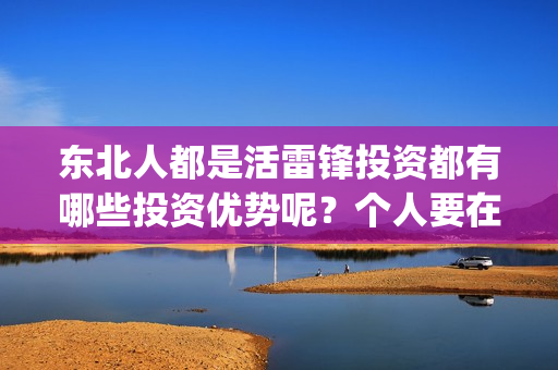 东北人都是活雷锋投资都有哪些投资优势呢？个人要在哪里投资？(东北人都是活雷锋雪村mv)