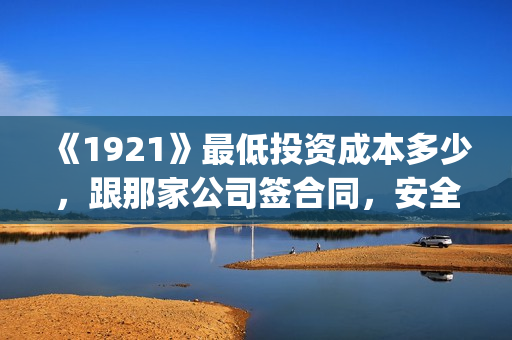 《1921》最低投资成本多少，跟那家公司签合同，安全吗？(1921总投资多少)