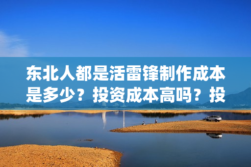 东北人都是活雷锋制作成本是多少？投资成本高吗？投资收益怎么计算的？(东北人都是活雷锋 mv)