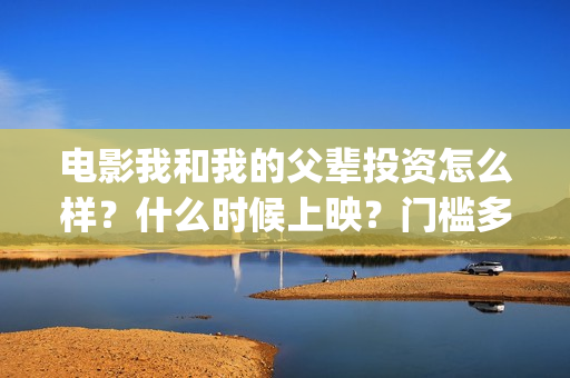 电影我和我的父辈投资怎么样？什么时候上映？门槛多少？(电影我和我的父辈免费高清播放完整版观后感)