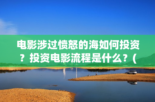 电影涉过愤怒的海如何投资?投资电影流程是什么?(电影涉过愤怒的河的内容) 电影涉过愤怒的海如何投资?投资电影流程是什么?(电影涉过愤怒的河的内容)