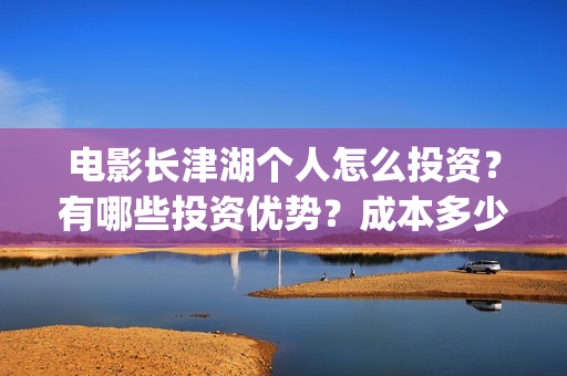 电影长津湖个人怎么投资？有哪些投资优势？成本多少？(电影长津湖演职员表)