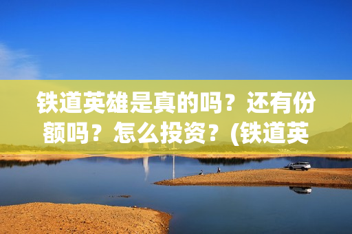 铁道英雄是真的吗？还有份额吗？怎么投资？(铁道英雄讲的是什么)