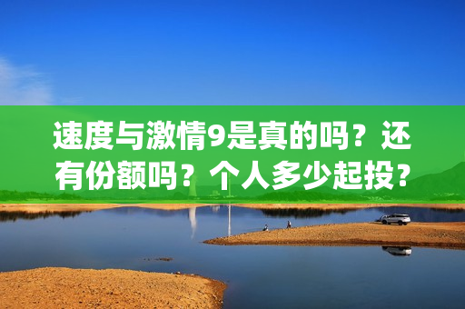 速度与激情9是真的吗?还有份额吗?个人多少起投?(速度与激情9 brain) 速度与激情9是真的吗?还有份额吗?个人多少起投?(速度与激情9 brain)