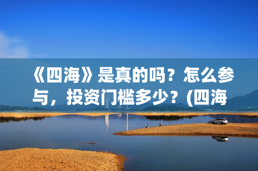 《四海》是真的吗?怎么参与,投资门槛多少?(四海是哪部小说的人物) 《四海》是真的吗?怎么参与,投资门槛多少?(四海是哪部小说的人物)