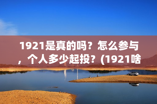 1921是真的吗？怎么参与，个人多少起投？(1921啥意思啊)