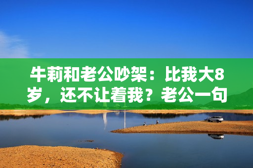 牛莉和老公吵架：比我大8岁，还不让着我？老公一句话她破涕而笑