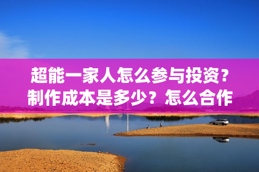 超能一家人怎么参与投资？制作成本是多少？怎么合作？(超能一家人怎么画简笔画)