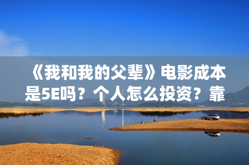 《我和我的父辈》电影成本是5E吗？个人怎么投资？靠谱吗？(《我和我的父辈》)