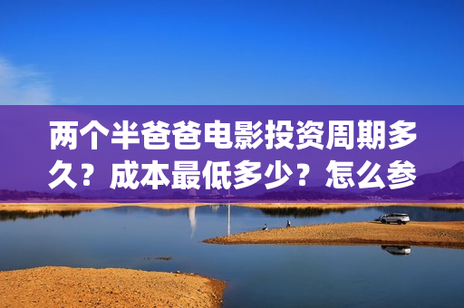 两个半爸爸电影投资周期多久？成本最低多少？怎么参与？(两个半爸爸贺岁档)
