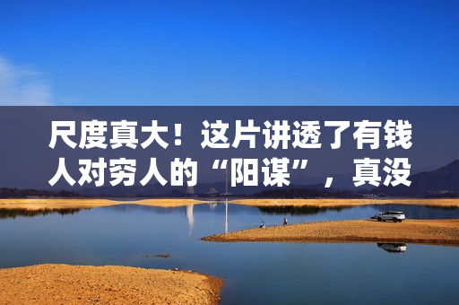 尺度真大！这片讲透了有钱人对穷人的“阳谋”，真没想到可以上映