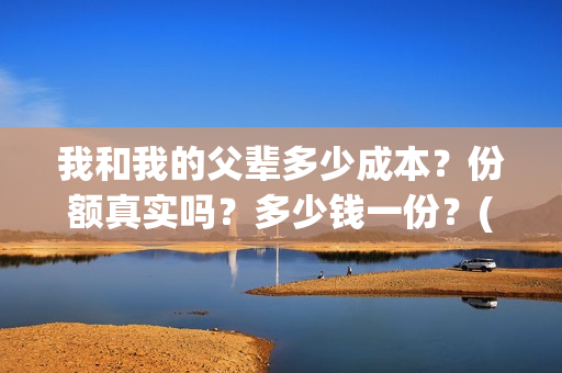 我和我的父辈多少成本？份额真实吗？多少钱一份？(我和我的父辈有几节)