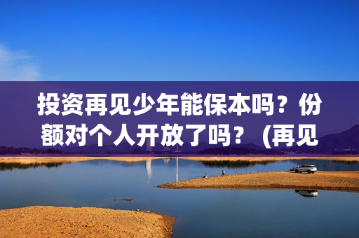 投资再见少年能保本吗?份额对个人开放了吗? (再见少年认购) 投资再见少年能保本吗?份额对个人开放了吗? (再见少年认购)