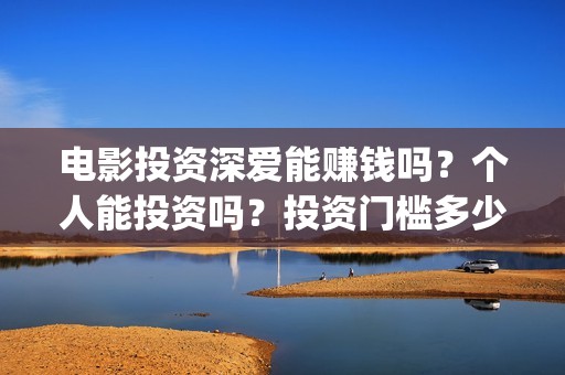 电影投资深爱能赚钱吗？个人能投资吗？投资门槛多少？(深爱电影由谁投资)