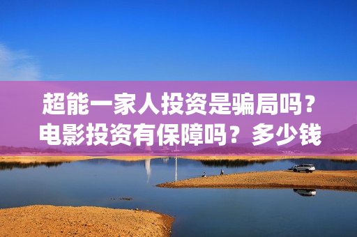 超能一家人投资是骗局吗？电影投资有保障吗？多少钱能参与电影投(超能一家人出品公司)