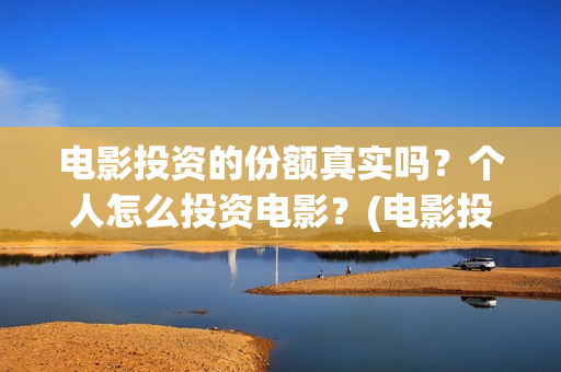 电影投资的份额真实吗？个人怎么投资电影？(电影投资额度)