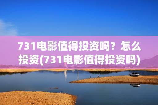 731电影值得投资吗？怎么投资(731电影值得投资吗)