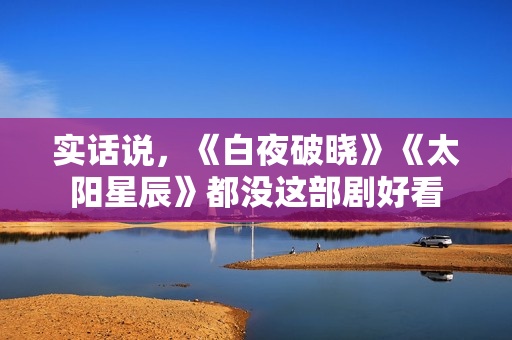 实话说，《白夜破晓》《太阳星辰》都没这部剧好看