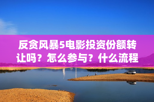 反贪风暴5电影投资份额转让吗？怎么参与？什么流程？(反贪风暴5电影频道2021版)