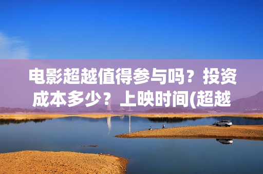 电影超越值得参与吗?投资成本多少?上映时间(超越电影是什么内容) 电影超越值得参与吗?投资成本多少?上映时间(超越电影是什么内容)