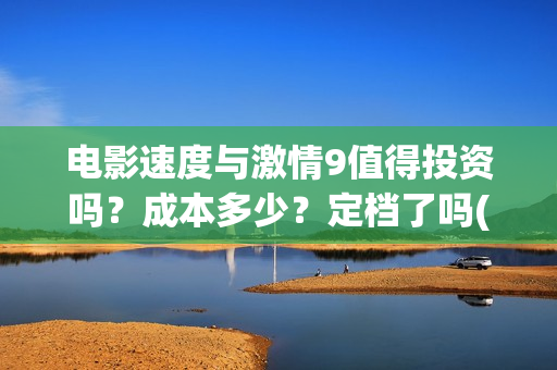电影速度与激情9值得投资吗?成本多少?定档了吗(电影速度与激情10) 电影速度与激情9值得投资吗?成本多少?定档了吗(电影速度与激情10)