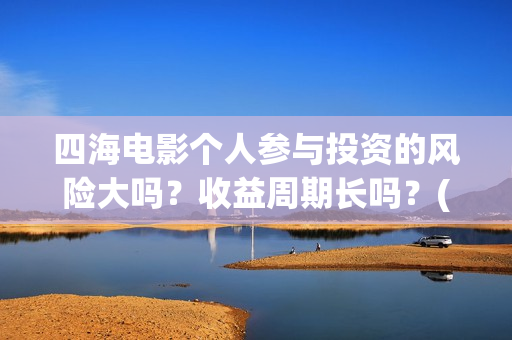 四海电影个人参与投资的风险大吗？收益周期长吗？(四海电影在线播放)