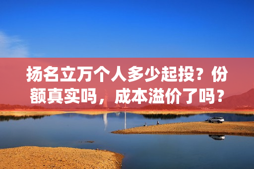 扬名立万个人多少起投？份额真实吗，成本溢价了吗？(扬名立万是褒义词吗)
