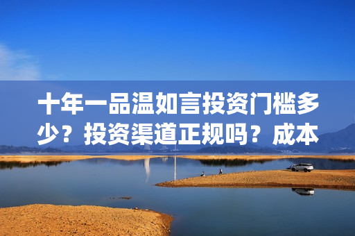 十年一品温如言投资门槛多少？投资渠道正规吗？成本溢价了吗？(十年一品温如言电视剧)